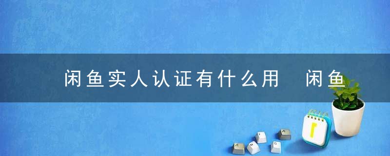 闲鱼实人认证有什么用 闲鱼实人认证作用介绍